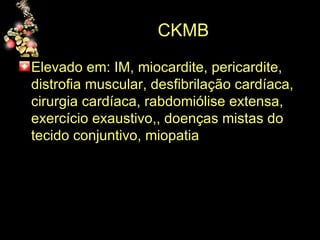 CKMB Elevado em: IM, miocardite, pericardite, distrofia muscular, desfibrilação cardíaca, cirurgia cardíaca, rabdomiólise extensa, exercício exaustivo,, doenças mistas do tecido conjuntivo, miopatia 