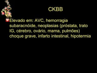 CKBB Elevado em: AVC, hemorragia subaracnóide, neoplasias (próstata, trato IG, cérebro, ovário, mama, pulmões) choque grave, infarto intestinal, hipotermia 