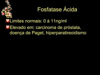 Fosfatase Ácida Limites normais: 0 à 11ng/ml Elevado em: carcinoma de próstata, doença de Paget, hiperparatireoidismo 