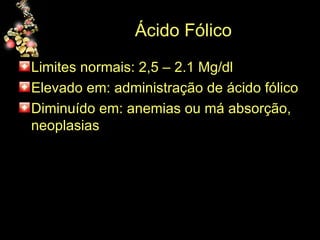 Ácido Fólico Limites normais: 2,5 – 2.1 Mg/dl Elevado em: administração de ácido fólico Diminuído em: anemias ou má absorção, neoplasias 