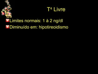 T 4  Livre Limites normais: 1 à 2 ng/dl Diminuído em: hipotireoidismo 