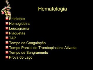Hematologia  Eritrócitos  Hemoglobina Leucograma  Plaquetas TAP Tempo de Coagulação Tempo Parcial de Tromboplastina Ativada Tempo de Sangramento Prova do Laço 