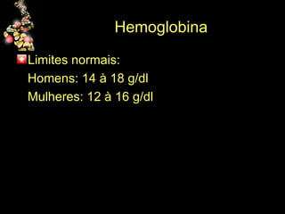Hemoglobina  Limites normais: Homens: 14 à 18 g/dl Mulheres: 12 à 16 g/dl 