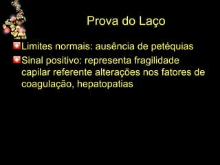 Prova do Laço Limites normais: ausência de petéquias Sinal positivo: representa fragilidade capilar referente alterações nos fatores de coagulação, hepatopatias 