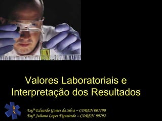 Valores Laboratoriais e Interpretação dos Resultados Enfº Eduardo Gomes da Silva – COREN 001790 Enfª Juliana Lopes Figueiredo – COREN  99792 