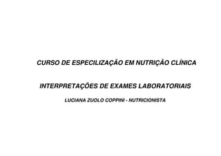 CURSO DE ESPECILIZAÇÃO EM NUTRIÇÃO CLÍNICA
INTERPRETAÇÕES DE EXAMES LABORATORIAIS
LUCIANA ZUOLO COPPINI - NUTRICIONISTA
 