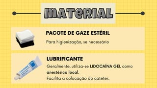 material
material
Para higienização, se necessário
PACOTE DE GAZE ESTÉRIL
Geralmente, utiliza-se LIDOCAÍNA GEL como

anestésico local.
Facilita a colocação do cateter.
LUBRIFICANTE
 