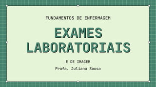 EXAMES
EXAMES
LABORATORIAIS
LABORATORIAIS
FUNDAMENTOS DE ENFERMAGEM
E DE IMAGEM
Profa. Juliana Sousa
 