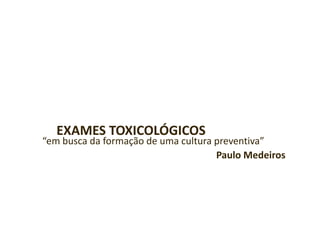 EXAMES TOXICOLÓGICOS
“em busca da formação de uma cultura preventiva”
Paulo Medeiros
 