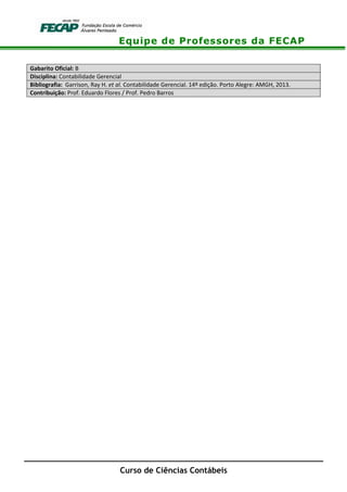 Equipe de Professores da FECAP
Curso de Ciências Contábeis
Gabarito Oficial: B
Disciplina: Contabilidade Gerencial
Bibliografia: Garrison, Ray H. et al. Contabilidade Gerencial. 14º edição. Porto Alegre: AMGH, 2013.
Contribuição: Prof. Eduardo Flores / Prof. Pedro Barros
 