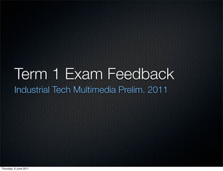Term 1 Exam Feedback 	
         Industrial Tech Multimedia Prelim. 2011




Thursday, 9 June 2011
 