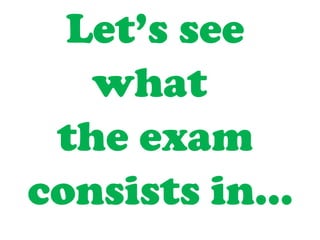 Let’s see
what
the exam
consists in…
 