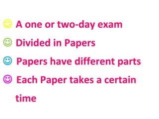  A one or two-day exam
 Divided in Papers
 Papers have different parts
 Each Paper takes a certain
time
 