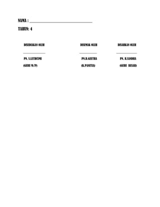 NAMA : ______________________________
TAHUN: 4
DISEDIAKAN OLEH DISEMAK OLEH DISAHKAN OLEH
______________ ___________ _____________
PN. S.LETHCUMI PN.B.GEETHA PN. R.SANDHA
(GURU M/P) (K.PANITIA) (GURU BESAR)
 
