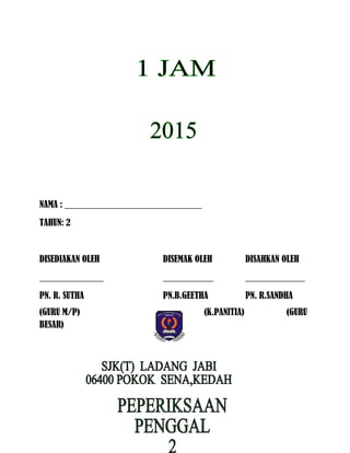 NAMA : ______________________________
TAHUN: 2
DISEDIAKAN OLEH DISEMAK OLEH DISAHKAN OLEH
______________ ___________ _____________
PN. R. SUTHA PN.B.GEETHA PN. R.SANDHA
(GURU M/P) (K.PANITIA) (GURU
BESAR)
 