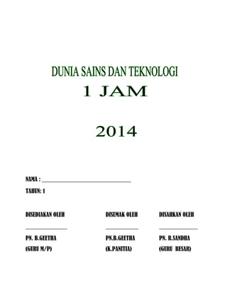 NAMA : ______________________________
TAHUN: 1
DISEDIAKAN OLEH DISEMAK OLEH DISAHKAN OLEH
______________ ___________ _____________
PN. B.GEETHA PN.B.GEETHA PN. R.SANDHA
(GURU M/P) (K.PANITIA) (GURU BESAR)
 