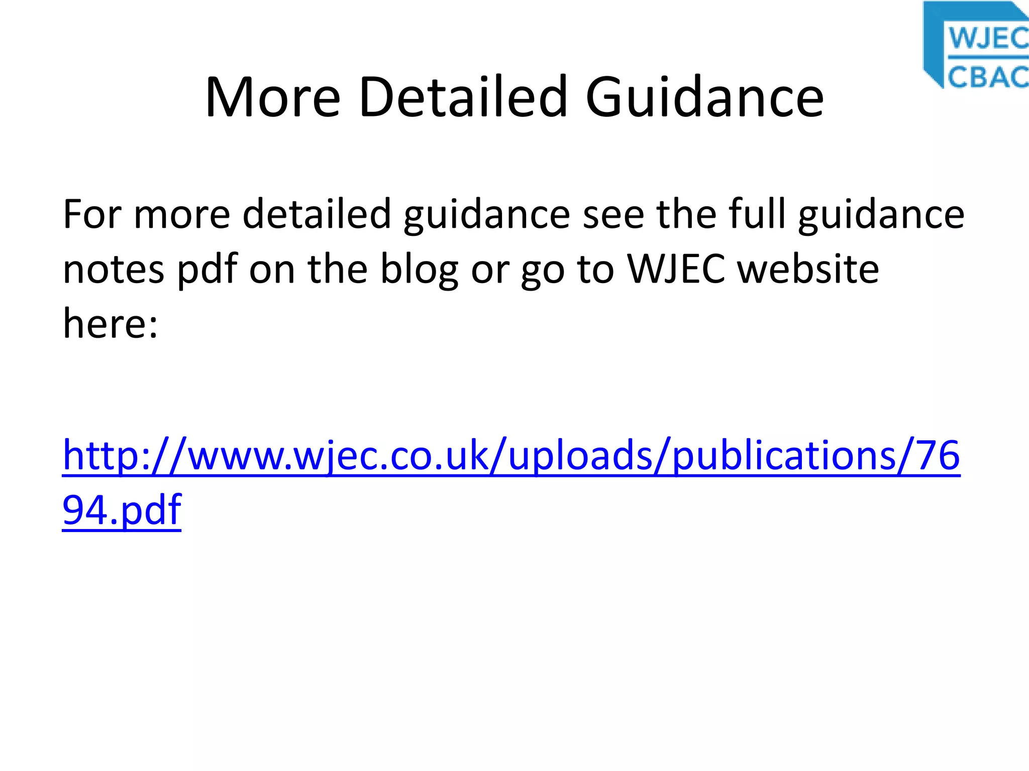 More Detailed Guidance
For more detailed guidance see the full guidance
notes pdf on the blog or go to WJEC website
here:
http://www.wjec.co.uk/uploads/publications/76
94.pdf
 