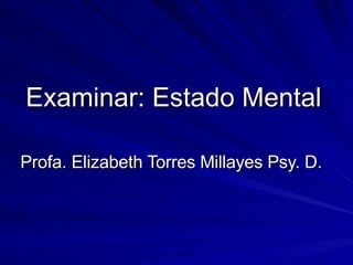 Examinar: Estado Mental   Profa. Elizabeth Torres Millayes Psy. D.  