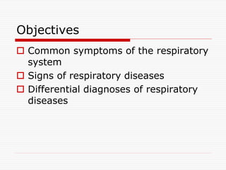 Objectives
 Common symptoms of the respiratory
system
 Signs of respiratory diseases
 Differential diagnoses of respiratory
diseases
 