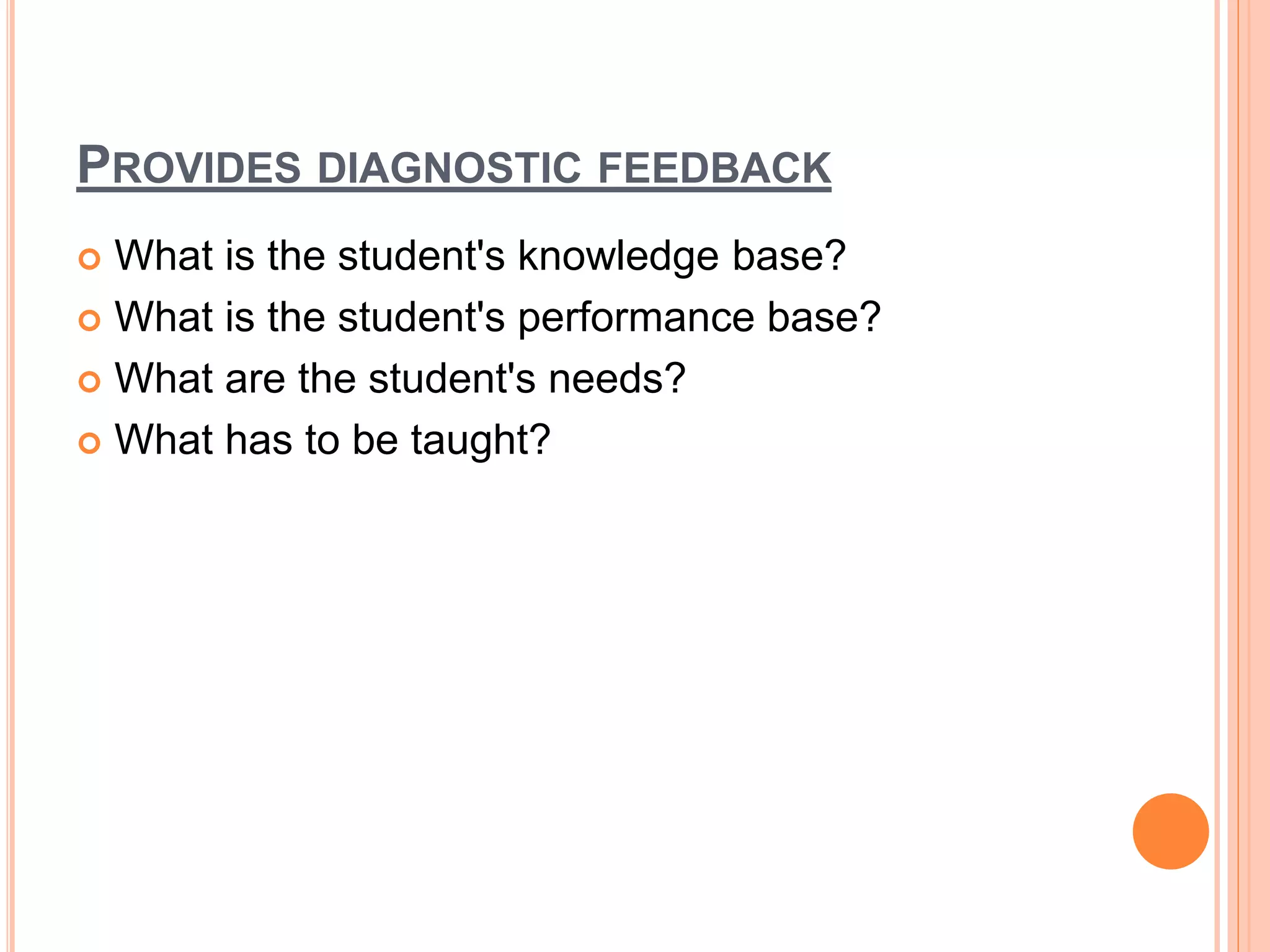 PROVIDES DIAGNOSTIC FEEDBACK
 What is the student's knowledge base?
 What is the student's performance base?
 What are the student's needs?
 What has to be taught?
 