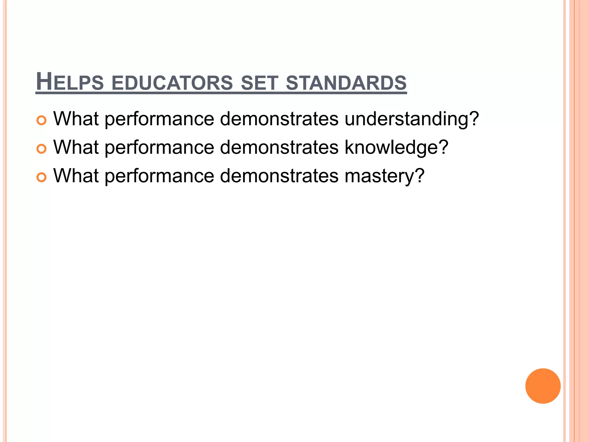 HELPS EDUCATORS SET STANDARDS
 What performance demonstrates understanding?
 What performance demonstrates knowledge?
 What performance demonstrates mastery?
 