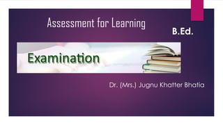 Assessment for Learning
Dr. (Mrs.) Jugnu Khatter Bhatia
B.Ed.
 