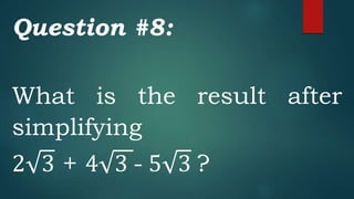 Question #8:
What is the result after
simplifying
2 3 + 4 3 - 5 3 ?
 