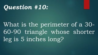 Question #10:
What is the perimeter of a 30-
60-90 triangle whose shorter
leg is 5 inches long?
 