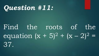 Question #11:
Find the roots of the
equation (x + 5)2 + (x – 2)2 =
37.
 