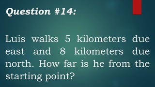 Question #14:
Luis walks 5 kilometers due
east and 8 kilometers due
north. How far is he from the
starting point?
 