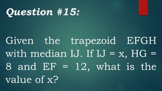 Question #15:
Given the trapezoid EFGH
with median IJ. If IJ = x, HG =
8 and EF = 12, what is the
value of x?
 