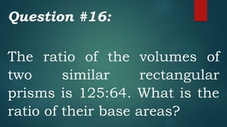 Question #16:
The ratio of the volumes of
two similar rectangular
prisms is 125:64. What is the
ratio of their base areas?
 