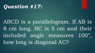 Question #17:
ABCD is a parallelogram. If AB is
8 cm long, BC is 5 cm and their
included angle measures 100°,
how long is diagonal AC?
 