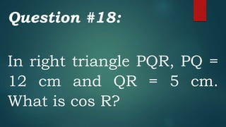 Question #18:
In right triangle PQR, PQ =
12 cm and QR = 5 cm.
What is cos R?
 