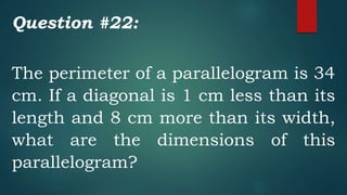 Question #22:
The perimeter of a parallelogram is 34
cm. If a diagonal is 1 cm less than its
length and 8 cm more than its width,
what are the dimensions of this
parallelogram?
 