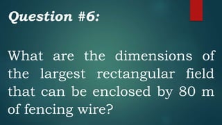 Question #6:
What are the dimensions of
the largest rectangular field
that can be enclosed by 80 m
of fencing wire?
 