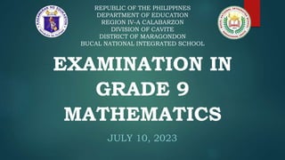 EXAMINATION IN
GRADE 9
MATHEMATICS
JULY 10, 2023
REPUBLIC OF THE PHILIPPINES
DEPARTMENT OF EDUCATION
REGION IV-A CALABARZON
DIVISION OF CAVITE
DISTRICT OF MARAGONDON
BUCAL NATIONAL INTEGRATED SCHOOL
 