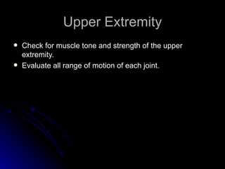 Upper Extremity
   Check for muscle tone and strength of the upper
    extremity.
   Evaluate all range of motion of each joint.
 