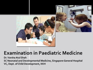 Examination in Paediatric Medicine
Dr.Varsha Atul Shah
SC Neonatal and Developmental Medicine, Singapore General Hospital
VC, Dept. of Child Development, KKH
 