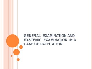 GENERAL EXAMINATION AND
SYSTEMIC EXAMINATION IN A
CASE OF PALPITATION
 