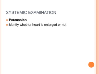 SYSTEMIC EXAMINATION
 Percussion
 Identfy whether heart is enlarged or not
 
