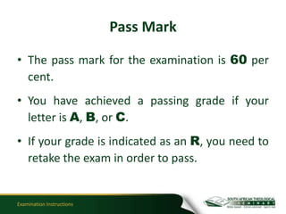 Pass Mark

• The pass mark for the examination is 60 per
  cent.
• You have achieved a passing grade if your
  letter is A, B, or C.
• If your grade is indicated as an R, you need to
  retake the exam in order to pass.


Examination Instructions
 