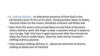 • 1. shifting dullness : to determine presence of free fluid in the
peritoneal cavity. Pt lies on his back –fluid gravitat...