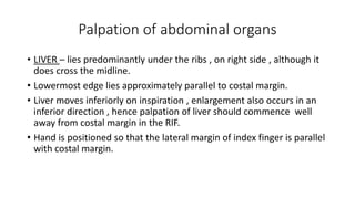 Palpation of abdominal organs
• LIVER – lies predominantly under the ribs , on right side , although it
does cross the mid...