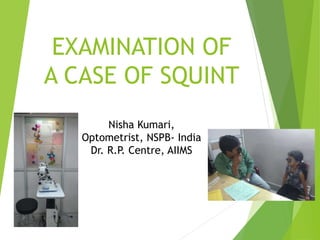 EXAMINATION OF
A CASE OF SQUINT
Nisha Kumari,
Optometrist, NSPB- India
Dr. R.P. Centre, AIIMS
 