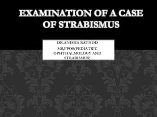 DR.ANISHA RATHOD
MS,FPOS(PEDIATRIC
OPHTHALMOLOGY AND
STRABISMUS)
EXAMINATION OF A CASE
OF STRABISMUS
 