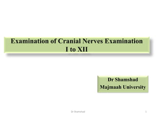 Examination of Cranial Nerves Examination
I to XII
Dr Shamshad
Majmaah University
1
Dr Shamshad
 