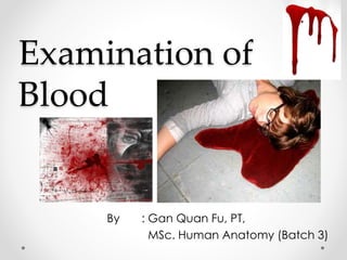 Examination of 
Blood 
By : Gan Quan Fu, PT, 
MSc. Human Anatomy (Batch 3) 
 