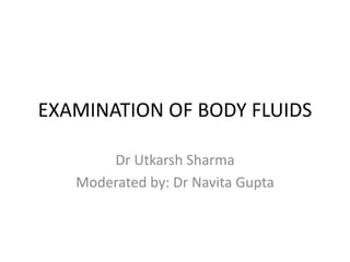 EXAMINATION OF BODY FLUIDS
Dr Utkarsh Sharma
Moderated by: Dr Navita Gupta
 