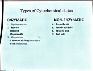 Types of Cytochemical stains
ENZYMATIC NON-ENZYMATIC
Myeloperoxidase A
4. Sudan black B
2. Esterase 5. Periodic acid Schiff
a) specific 6. Toluidine blue
b) non specific
3. Phosphatase
7. Perl' stain
a) leucocyte alkaline phosphatase
b)acid phosphatase
 
